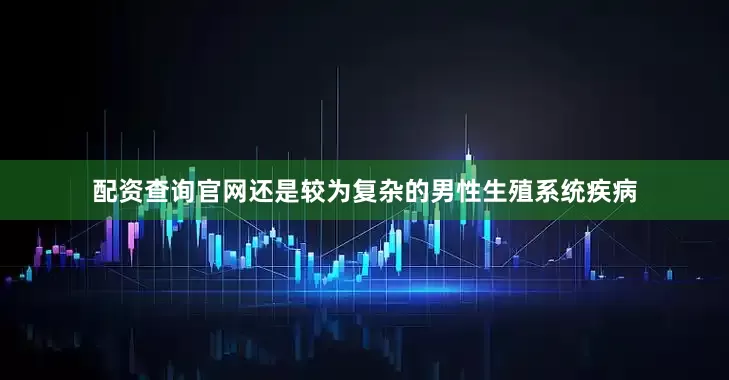 配资查询官网还是较为复杂的男性生殖系统疾病