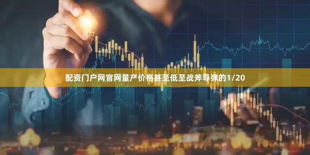 配资门户网官网量产价格甚至低至战斧导弹的1/20
