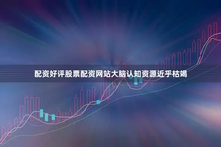 配资好评股票配资网站大脑认知资源近乎枯竭