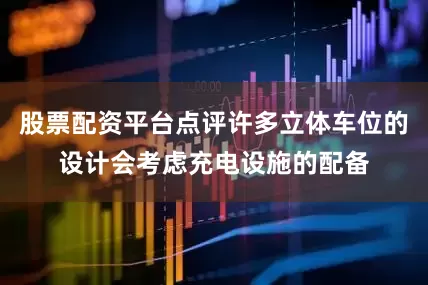 股票配资平台点评许多立体车位的设计会考虑充电设施的配备