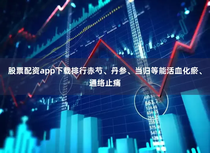 股票配资app下载排行赤芍、丹参、当归等能活血化瘀、通络止痛