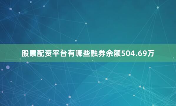 股票配资平台有哪些融券余额504.69万