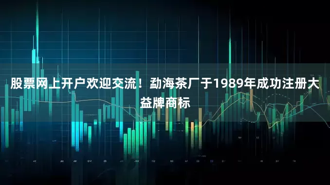 股票网上开户欢迎交流！勐海茶厂于1989年成功注册大益牌商标