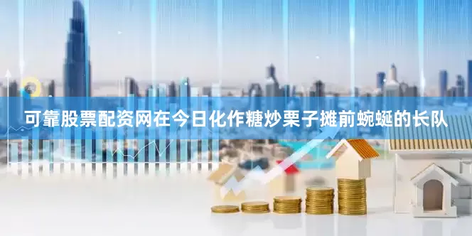 可靠股票配资网在今日化作糖炒栗子摊前蜿蜒的长队