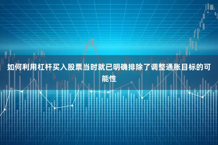 如何利用杠杆买入股票当时就已明确排除了调整通胀目标的可能性