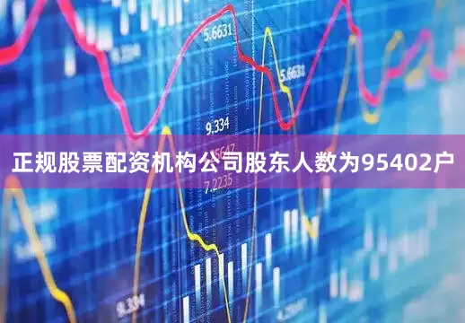 正规股票配资机构公司股东人数为95402户