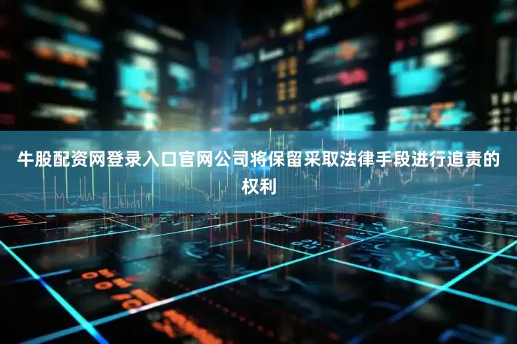 牛股配资网登录入口官网公司将保留采取法律手段进行追责的权利