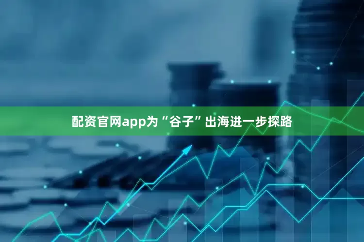 配资官网app为“谷子”出海进一步探路