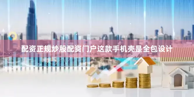 配资正规炒股配资门户这款手机壳是全包设计