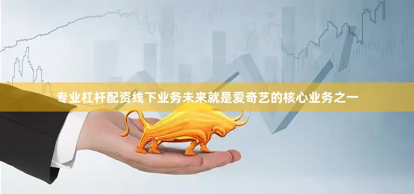 专业杠杆配资线下业务未来就是爱奇艺的核心业务之一